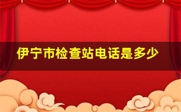 伊宁市检查站电话是多少