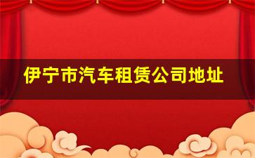 伊宁市汽车租赁公司地址