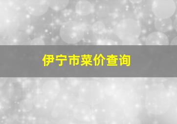 伊宁市菜价查询