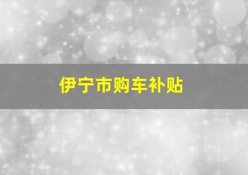 伊宁市购车补贴