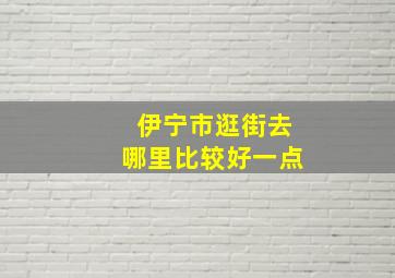 伊宁市逛街去哪里比较好一点