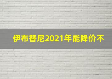 伊布替尼2021年能降价不