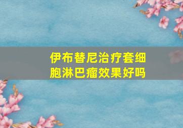 伊布替尼治疗套细胞淋巴瘤效果好吗