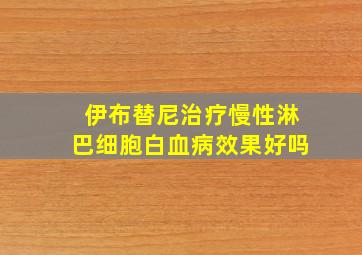 伊布替尼治疗慢性淋巴细胞白血病效果好吗