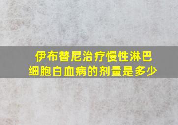 伊布替尼治疗慢性淋巴细胞白血病的剂量是多少