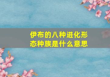 伊布的八种进化形态种族是什么意思