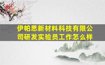 伊帕思新材料科技有限公司研发实验员工作怎么样