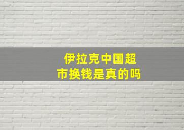 伊拉克中国超市换钱是真的吗