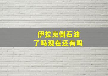 伊拉克倒石油了吗现在还有吗