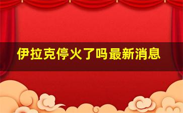 伊拉克停火了吗最新消息