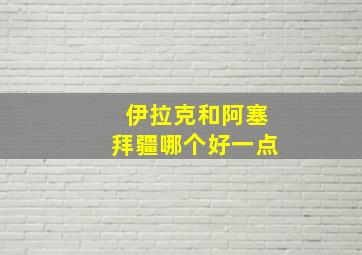 伊拉克和阿塞拜疆哪个好一点