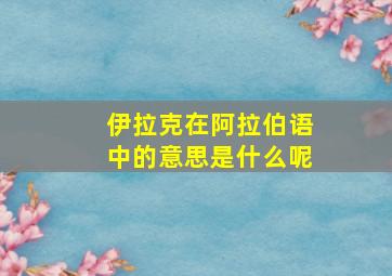 伊拉克在阿拉伯语中的意思是什么呢