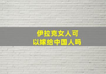 伊拉克女人可以嫁给中国人吗