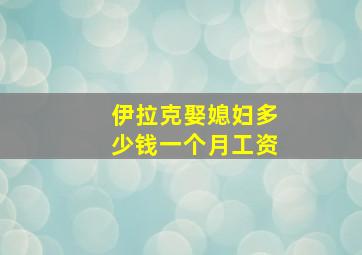 伊拉克娶媳妇多少钱一个月工资