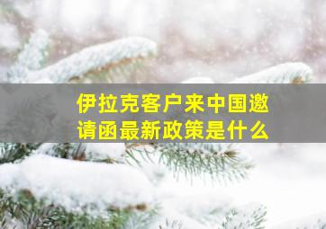 伊拉克客户来中国邀请函最新政策是什么