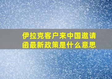 伊拉克客户来中国邀请函最新政策是什么意思