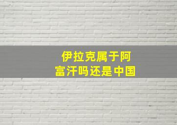 伊拉克属于阿富汗吗还是中国