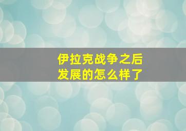 伊拉克战争之后发展的怎么样了