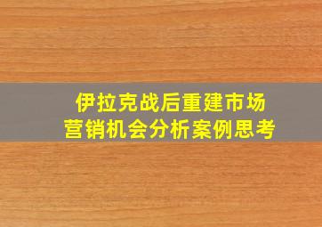 伊拉克战后重建市场营销机会分析案例思考