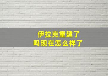 伊拉克重建了吗现在怎么样了