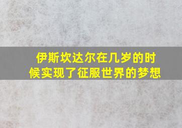 伊斯坎达尔在几岁的时候实现了征服世界的梦想