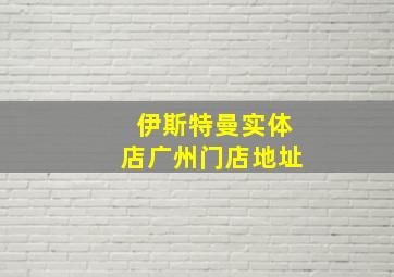 伊斯特曼实体店广州门店地址