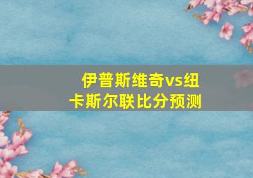 伊普斯维奇vs纽卡斯尔联比分预测