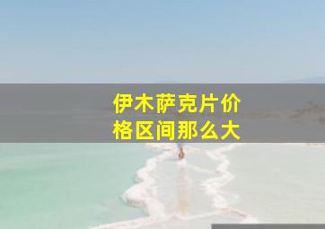 伊木萨克片价格区间那么大