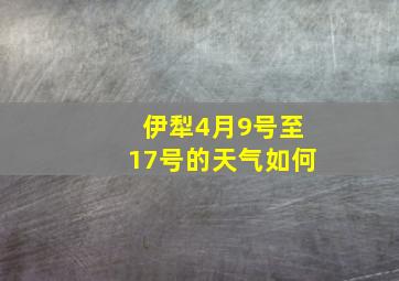 伊犁4月9号至17号的天气如何