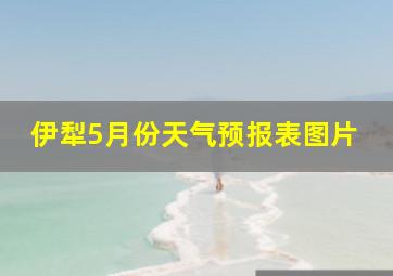 伊犁5月份天气预报表图片