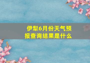 伊犁6月份天气预报查询结果是什么