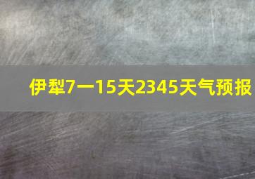 伊犁7一15天2345天气预报