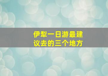 伊犁一日游最建议去的三个地方