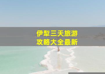 伊犁三天旅游攻略大全最新