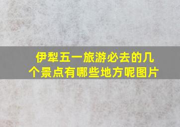 伊犁五一旅游必去的几个景点有哪些地方呢图片