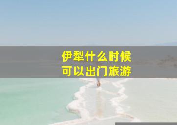 伊犁什么时候可以出门旅游