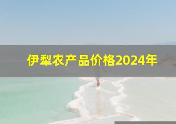 伊犁农产品价格2024年