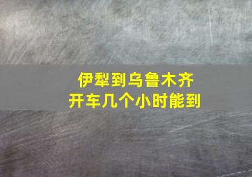 伊犁到乌鲁木齐开车几个小时能到