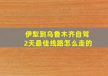 伊犁到乌鲁木齐自驾2天最佳线路怎么走的