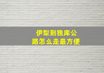 伊犁到独库公路怎么走最方便