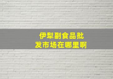 伊犁副食品批发市场在哪里啊