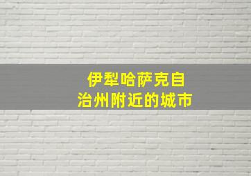 伊犁哈萨克自治州附近的城市