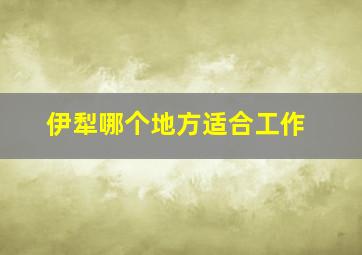 伊犁哪个地方适合工作