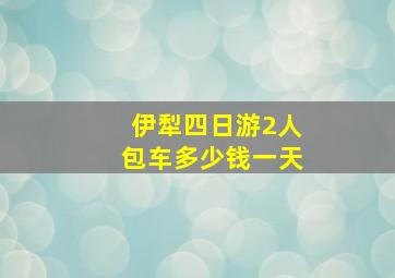 伊犁四日游2人包车多少钱一天