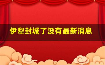 伊犁封城了没有最新消息