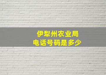 伊犁州农业局电话号码是多少