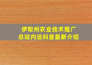 伊犁州农业技术推广总站内设科室最新介绍