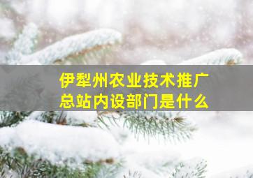 伊犁州农业技术推广总站内设部门是什么