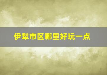 伊犁市区哪里好玩一点