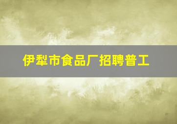 伊犁市食品厂招聘普工